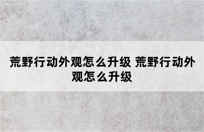 荒野行动外观怎么升级 荒野行动外观怎么升级